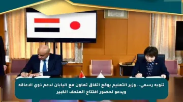 تنويه رسمي.. وزير التعليم يوقع اتفاق تعاون مع اليابان لدعم ذوي الإعاقة ويدعو لحضور افتتاح المتحف الكبير